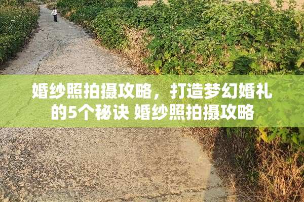 婚纱照拍摄攻略，打造梦幻婚礼的5个秘诀 婚纱照拍摄攻略