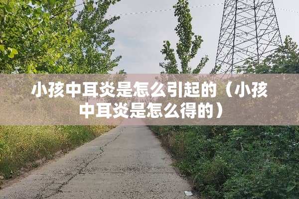 小孩中耳炎是怎么引起的（小孩中耳炎是怎么得的）