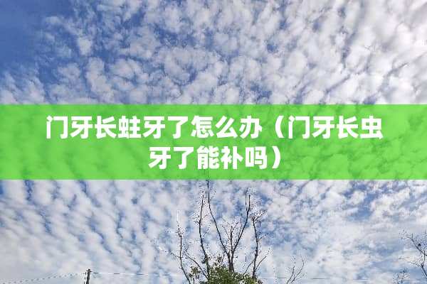 门牙长蛀牙了怎么办（门牙长虫牙了能补吗）