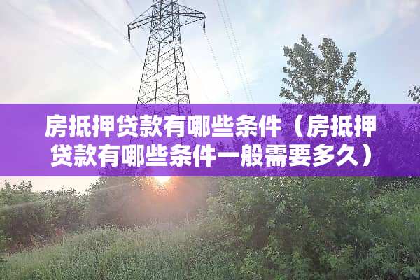 房抵押贷款有哪些条件（房抵押贷款有哪些条件一般需要多久）