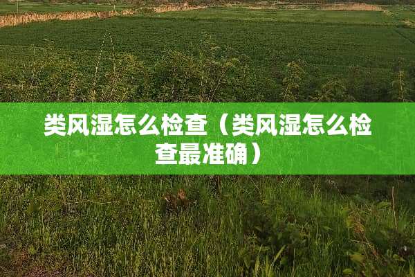 类风湿怎么检查（类风湿怎么检查最准确）