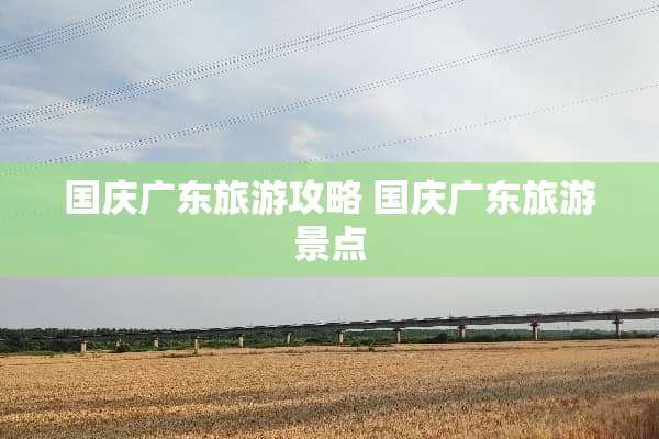 国庆广东旅游攻略 国庆广东旅游景点