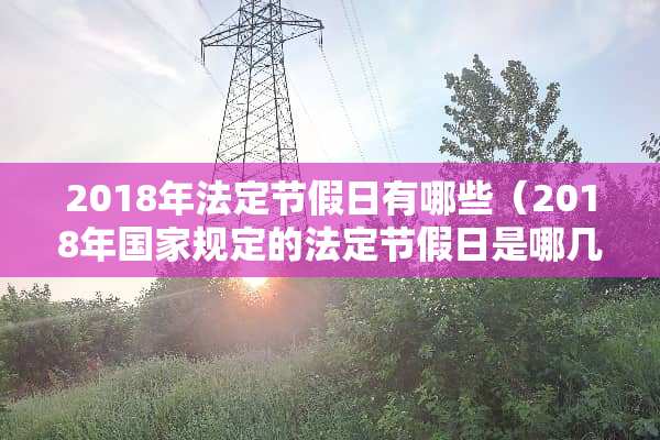 2018年法定节假日有哪些（2018年国家规定的法定节假日是哪几天?）