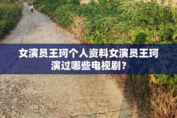 女演员王珂个人资料女演员王珂演过哪些电视剧？