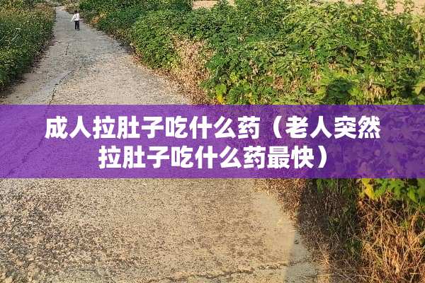 **拉肚子吃什么药（老人突然拉肚子吃什么药最快）
