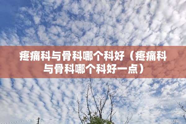 疼痛科与骨科哪个科好（疼痛科与骨科哪个科好一点）