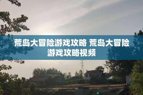 荒岛大冒险游戏攻略 荒岛大冒险游戏攻略视频