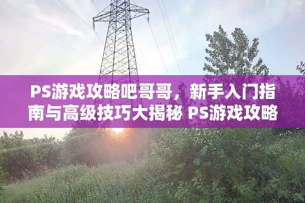 PS游戏攻略吧哥哥，新手入门指南与高级技巧大揭秘 PS游戏攻略吧哥哥