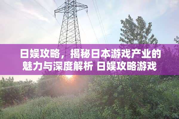 日娱攻略，揭秘日本游戏产业的魅力与深度解析 日娱攻略游戏