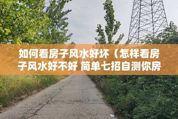如何看房子风水好坏（怎样看房子风水好不好 简单七招自测你房子风水）