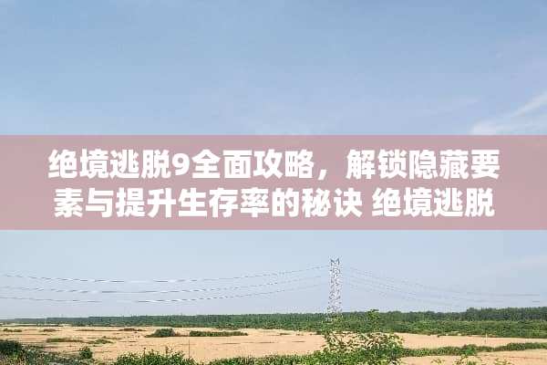 绝境逃脱9全面攻略，解锁隐藏要素与提升生存率的秘诀 绝境逃脱9游戏攻略