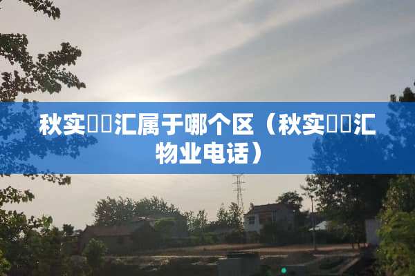 秋实璟峯汇属于哪个区（秋实璟峯汇物业电话）