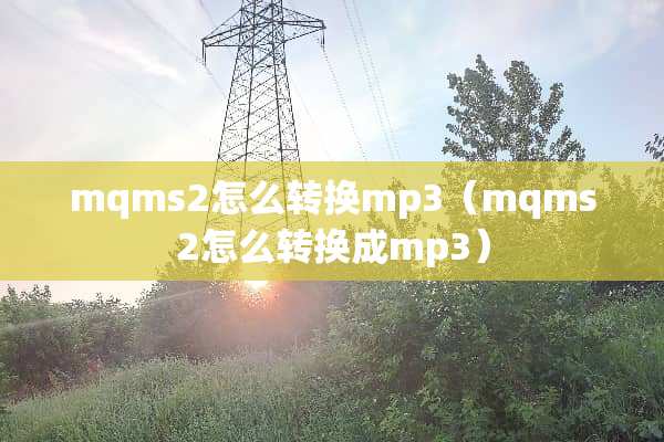 mqms2怎么转换mp3（mqms2怎么转换成mp3）