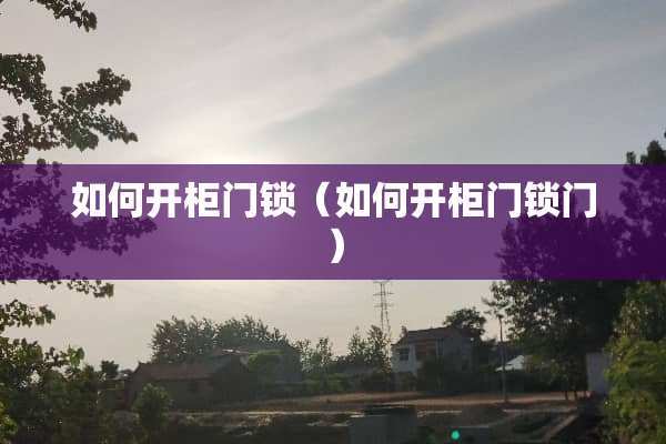 如何开柜门锁（如何开柜门锁门）