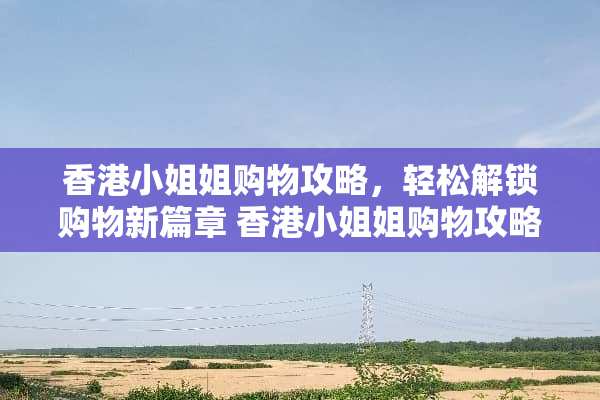 香港小姐姐购物攻略，轻松解锁购物新篇章 香港小姐姐购物攻略游戏