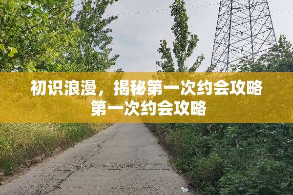 初识浪漫，揭秘第一次约会攻略 第一次约会攻略