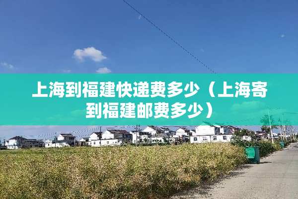 上海到福建快递费多少（上海寄到福建邮费多少）