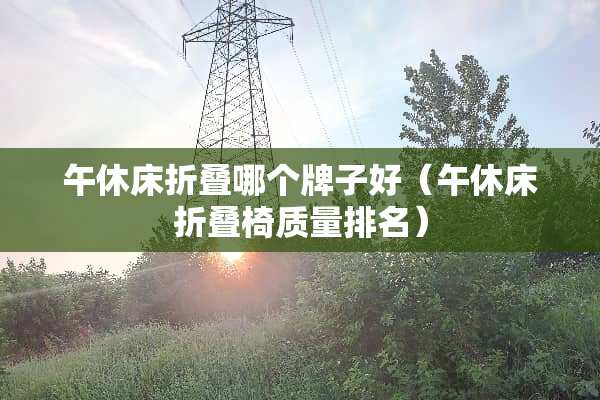 午休床折叠哪个牌子好（午休床折叠椅质量排名）