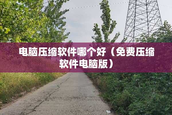 电脑压缩软件哪个好（免费压缩软件电脑版）