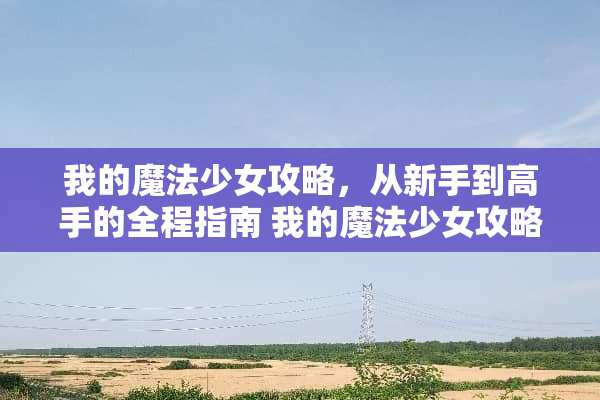 我的魔法少女攻略，从新手到高手的全程指南 我的魔法少女攻略