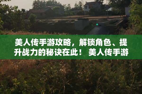 美人传手游攻略，解锁角色、提升战力的秘诀在此！ 美人传手游攻略