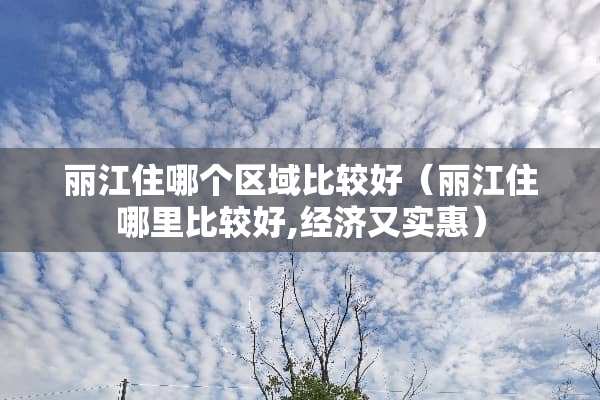 丽江住哪个区域比较好（丽江住哪里比较好,经济又实惠）
