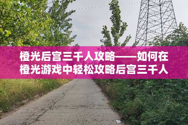 橙光后宫三千人攻略——如何在橙光游戏中轻松攻略后宫三千人？ 橙光后宫三千人攻略
