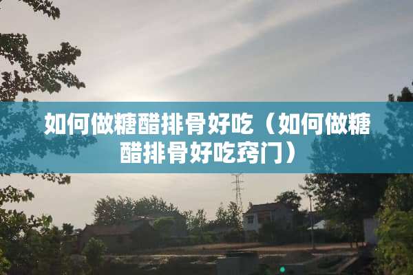 如何做糖醋排骨好吃（如何做糖醋排骨好吃窍门）