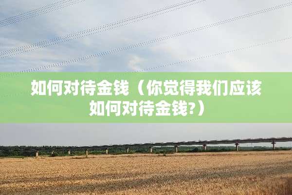 如何对待金钱（你觉得我们应该如何对待金钱?）