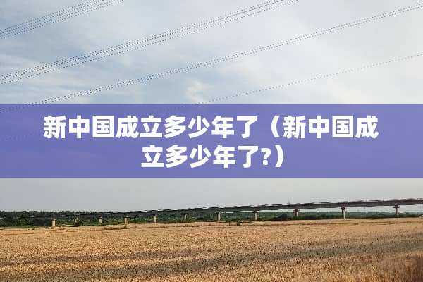 新中国成立多少年了（新中国成立多少年了?）