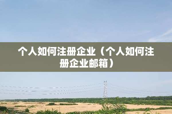个人如何注册企业（个人如何注册企业邮箱）