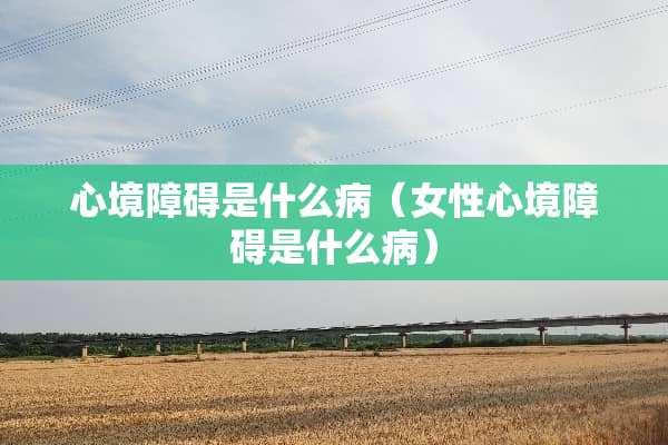 心境障碍是什么病（女性心境障碍是什么病）
