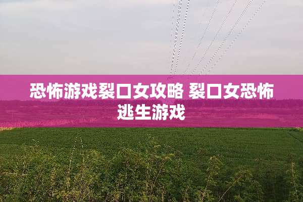 恐怖游戏裂口女攻略 裂口女恐怖逃生游戏