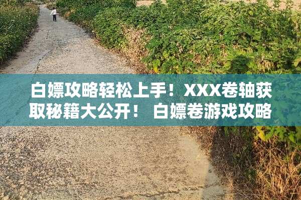 白*攻略轻松上手！XXX卷轴获取秘籍大公开！ 白*卷游戏攻略35
