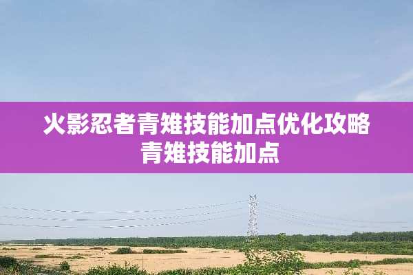 火影忍者青雉技能加点优化攻略 青雉技能加点