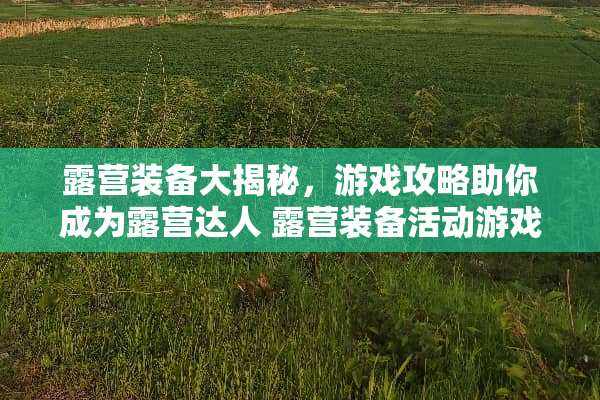 露营装备大揭秘，游戏攻略助你成为露营达人 露营装备活动游戏攻略