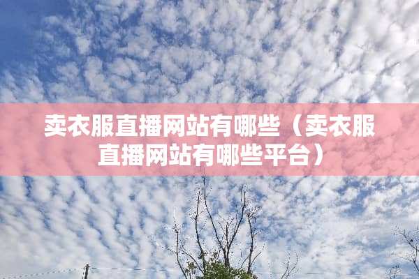 卖衣服直播网站有哪些（卖衣服直播网站有哪些平台）