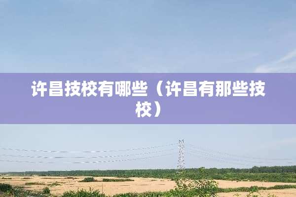 许昌技校有哪些（许昌有那些技校）