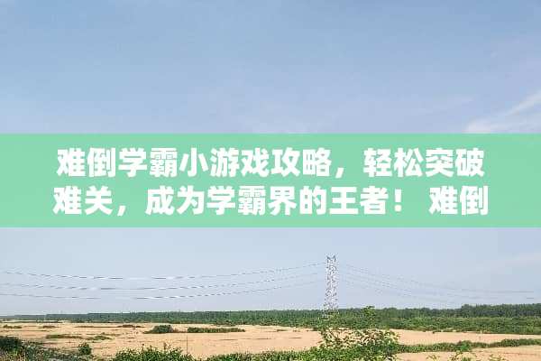 难倒学霸小游戏攻略，轻松突破难关，成为学霸界的王者！ 难倒学霸小游戏攻略