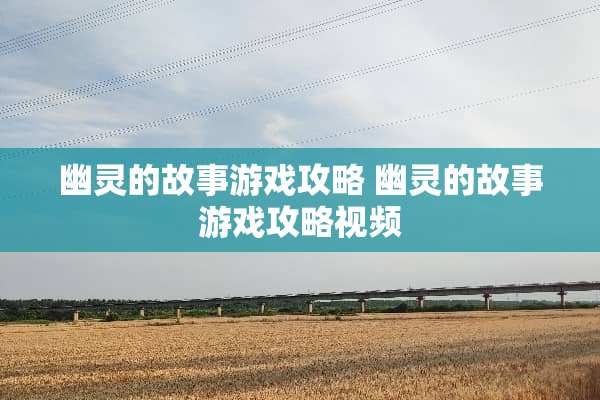 幽灵的故事游戏攻略 幽灵的故事游戏攻略视频