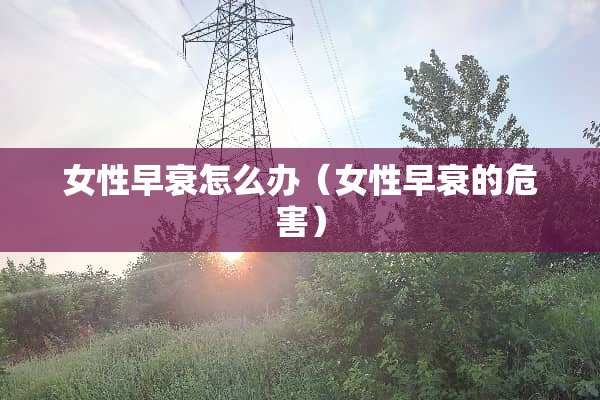 女性早衰怎么办（女性早衰的危害）