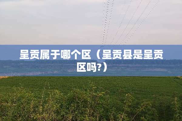 呈贡属于哪个区（呈贡县是呈贡区吗?）