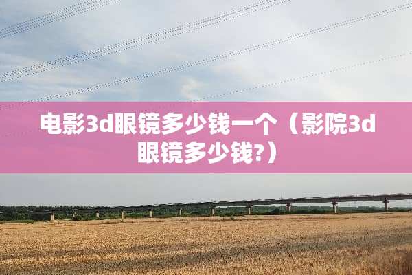 电影3d眼镜多少钱一个（影院3d眼镜多少钱?）