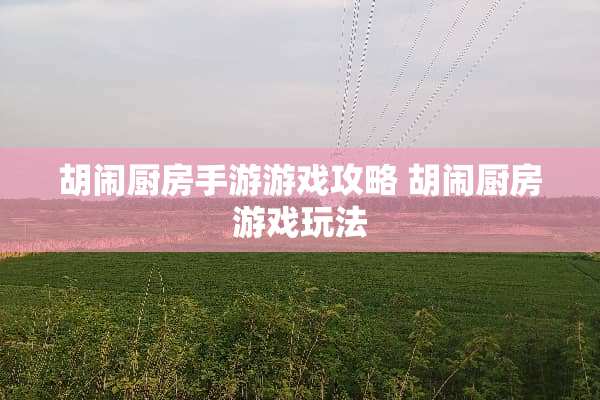 胡闹厨房手游游戏攻略 胡闹厨房游戏玩法