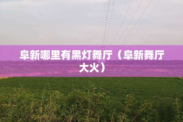 阜新哪里有黑灯舞厅（阜新舞厅大火）