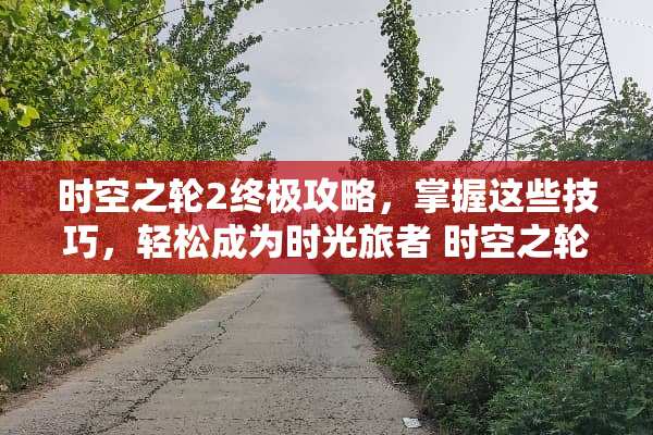 时空之轮2终极攻略，掌握这些技巧，轻松成为时光旅者 时空之轮2攻略
