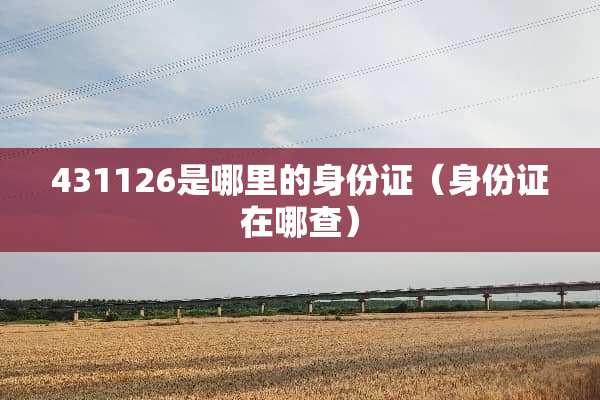 431126是哪里的身份证（身份证在哪查）