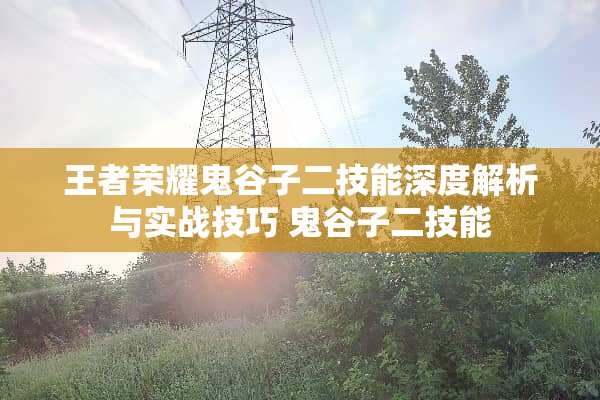 王者荣耀鬼谷子二技能深度解析与实战技巧 鬼谷子二技能