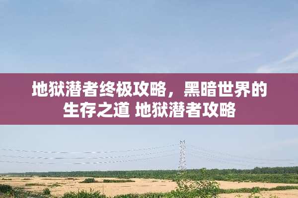 地狱潜者终极攻略，黑暗世界的生存之道 地狱潜者攻略