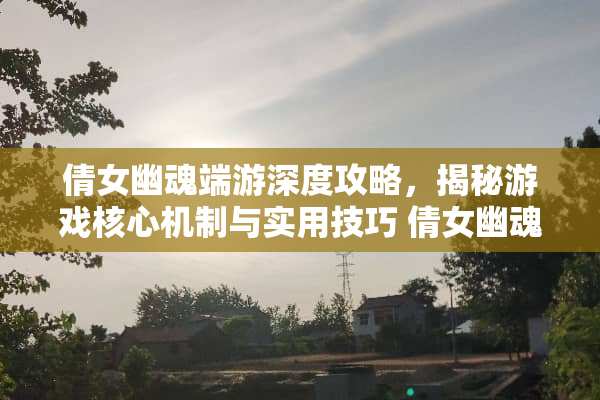 倩女幽魂端游深度攻略，揭秘游戏核心机制与实用技巧 倩女幽魂端游攻略